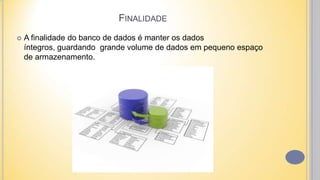 FINALIDADE
 A finalidade do banco de dados é manter os dados
íntegros, guardando grande volume de dados em pequeno espaço
de armazenamento.
 