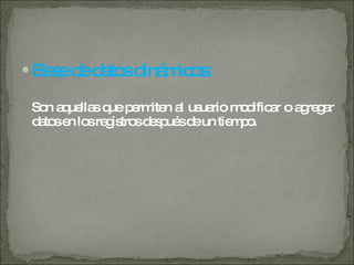 Base de datos dinámicos: Son aquellas que permiten al usuario modificar o agregar datos en los registros después de un tiempo. 