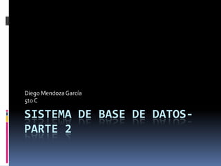 Diego Mendoza García
5to C

SISTEMA DE BASE DE DATOS-
PARTE 2
 