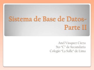 Sistema de Base de Datos-
                  Parte II

                   Anel Vásquez Cieza
                 5to “C” de Secundaria
             Colegio “La Salle” de Lima
 