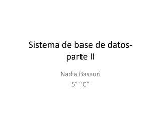 Sistema de base de datos-
         parte II
       Nadia Basauri
          5° “C”
 
