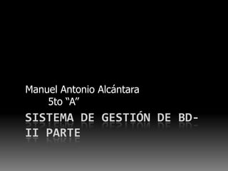 Manuel Antonio Alcántara
    5to “A”
SISTEMA DE GESTIÓN DE BD-
II PARTE
 