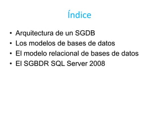 Índice
•   Arquitectura de un SGDB
•   Los modelos de bases de datos
•   El modelo relacional de bases de datos
•   El SGBDR SQL Server 2008
 