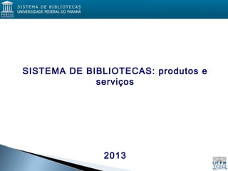 SISTEMA DE BIBLIOTECAS: produtos e
serviços
Paula Carina de Araújo
Bibliotecária – CRB 9/1562
2013
 