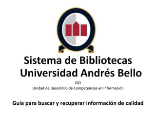 Sistema de Bibliotecas
Universidad Andrés Bello
DCI
Unidad de Desarrollo de Competencias en Información
Guía para buscar y recuperar información de calidad
 