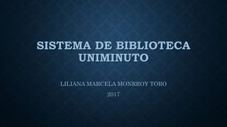 SISTEMA DE BIBLIOTECA
UNIMINUTO
LILIANA MARCELA MONRROY TORO
2017
 
