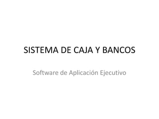 SISTEMA DE CAJA Y BANCOS

 Software de Aplicación Ejecutivo
 
