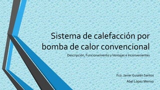 Sistema de calefacción por
bomba de calor convencional
Descripción, Funcionamiento yVentajas e Inconvenientes
Fco. Javier Guialén Santos
Abel López Merino
 