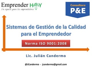 Sistemas de Gestión de la Calidad
para el Emprendedor
Norma ISO 9001:2008
Lic . J u lián Can d e rmo
@JCandermo - jcandermo@gmail.com

 