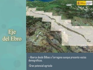 Eje
del Ebro


           • Abarca desde Bilbao a Tarragona aunque presenta vacíos
           demográficos.
           •Gran potencial agrícola
 