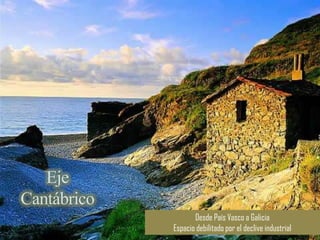 Eje
Cantábrico
                    Desde País Vasco a Galicia
             Espacio debilitado por el declive industrial
 