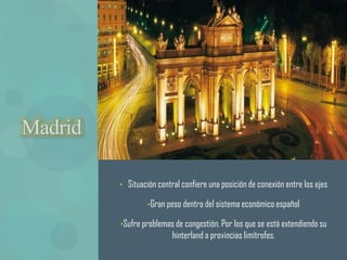 Madrid

         • Situación central confiere una posición de conexión entre los ejes

                  •Gran peso dentro del sistema económico español

         •Sufre problemas de congestión. Por los que se está extendiendo su
                          hinterland a provincias limítrofes.
 