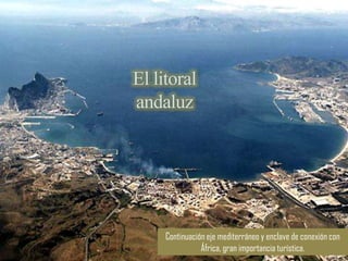 El litoral
andaluz




     Continuación eje mediterráneo y enclave de conexión con
                África, gran importancia turística.
 