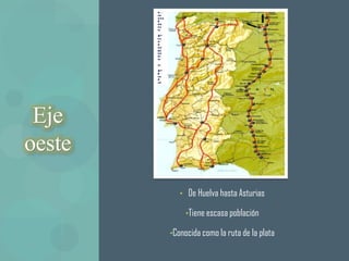 Eje
oeste
           • De Huelva hasta Asturias

             •Tiene escasa población

        •Conocida como la ruta de la plata
 