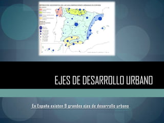EJES DE DESARROLLO URBANO

En España existen 9 grandes ejes de desarrollo urbano
 