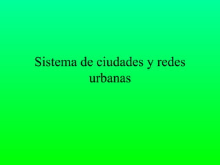 Sistema de ciudades y redes
         urbanas
 