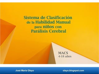 José María Olayo olayo.blogspot.com
Sistema de Clasificación
de la Habilidad Manual
para niños con
Parálisis Cerebral
MACS
4-18 años
 