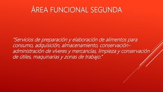 ÁREA FUNCIONAL SEGUNDA
“Servicios de preparación y elaboración de alimentos para
consumo, adquisición, almacenamiento, conservación-
administración de víveres y mercancías, limpieza y conservación
de útiles, maquinarias y zonas de trabajo.”
 
