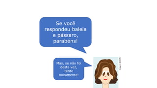 Imagem:
SEE-PE
Desafio:examinando árvore filogenética
Se você
respondeu baleia
e pássaro,
parabéns!
Mas, se não foi
desta vez,
tente
novamente!
 