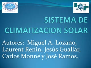 SISTEMA DE CLIMATIZACION SOLAR Autores: Miguel A. Lozano, Laurent Renin, Jesús Guallar, Carlos Monné y José Ramos. 