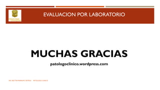 EVALUACION POR LABORATORIO
MUCHAS GRACIAS
patologoclinico.wordpress.com
DR. HECTOR MARRUFO ORTEGA PATOLOGO CLINICO
 