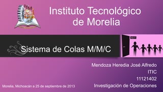 Sistema de Colas M/M/C
Mendoza Heredia José Alfredo
ITIC
11121402
Investigación de Operaciones
Instituto Tecnológico
de Morelia
Morelia, Michoacán a 25 de septiembre de 2013
 