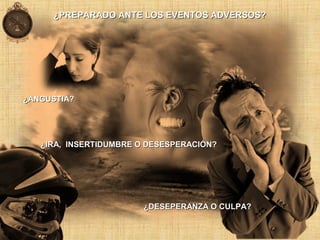 ¿ANGUSTIA?¿ANGUSTIA?
¿IRA, INSERTIDUMBRE O DESESPERACIÓN?¿IRA, INSERTIDUMBRE O DESESPERACIÓN?
¿DESEPERANZA O CULPA?¿DESEPERANZA O CULPA?
¿PREPARADO ANTE LOS EVENTOS ADVERSOS?¿PREPARADO ANTE LOS EVENTOS ADVERSOS?
 