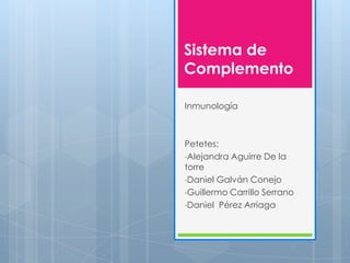 Sistema de
Complemento

Inmunología



Petetes:
•Alejandra Aguirre De la
torre
•Daniel Galván Conejo
•Guillermo Carrillo Serrano
•Daniel Pérez Arriaga
 