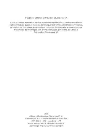 © 2015 por Editora e Distribuidora Educacional S.A
Todos os direitos reservados. Nenhuma parte desta publicação poderá ser reproduzida
ou transmitida de qualquer modo ou por qualquer outro meio, eletrônico ou mecânico,
incluindo fotocópia, gravação ou qualquer outro tipo de sistema de armazenamento e
transmissão de informação, sem prévia autorização, por escrito, da Editora e
Distribuidora Educacional S.A.
2015
Editora e Distribuidora Educacional S. A.
Avenida Paris, 675 – Parque Residencial João Piza
CEP: 86041 ‑100 — Londrina — PR
e-mail: editora.educacional@kroton.com.br
Homepage: http://www.kroton.com.br/
 