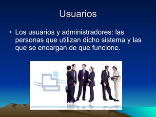 Usuarios Los usuarios y administradores: las personas que utilizan dicho sistema y las que se encargan de que funcione.  