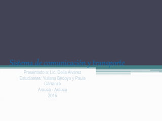 Sistema de comunicación y transporte
Presentado a: Lic. Delia Álvarez
Estudiantes: Yuliana Bedoya y Paula
Carranza
Arauca - Arauca
2016
 