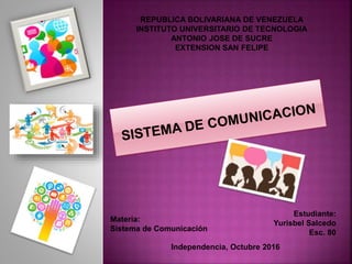 Estudiante:
Yurisbel Salcedo
Esc. 80
Materia:
Sistema de Comunicación
Independencia, Octubre 2016
REPUBLICA BOLIVARIANA DE VENEZUELA
INSTITUTO UNIVERSITARIO DE TECNOLOGIA
ANTONIO JOSE DE SUCRE
EXTENSION SAN FELIPE
 