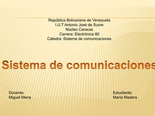 República Bolivariana de Venezuela
I.U.T Antonio José de Sucre
Núcleo Caracas
Carrera: Electrónica 80
Cátedra: Sistema de comunicaciones
Docente:
Miguel Mena
Estudiante:
María Madera
 