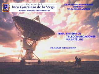 FACULTAD DE INGENIERIA DE 
SISTEMAS Y 
TELECOMUNICACIONES 
TEMA: SISTEMA DE 
TELECOMUNICACIONES 
VIA SATÉLITE 
ING. CARLOS RODENAS REYNA 
 