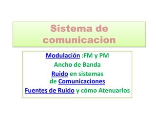 Sistema de
comunicacion
Modulación :FM y PM
Ancho de Banda
Ruido en sistemas
de Comunicaciones
Fuentes de Ruido y cómo Atenuarlos
 