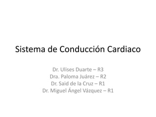 Sistema de Conducción Cardiaco
Dr. Ulises Duarte – R3
Dra. Paloma Juárez – R2
Dr. Said de la Cruz – R1
Dr. Miguel Ángel Vázquez – R1
 