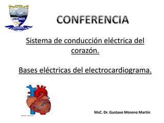 Sistema de conducción eléctrica del
corazón.
Bases eléctricas del electrocardiograma.
MsC. Dr. Gustavo Moreno Martín
 