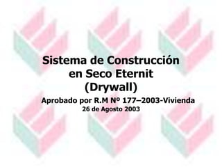 1
Sistema de Construcción
en Seco Eternit
(Drywall)
Aprobado por R.M Nº 177–2003-Vivienda
26 de Agosto 2003
 