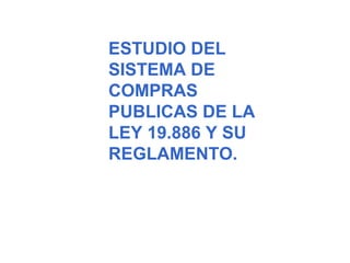 ESTUDIO DEL
SISTEMA DE
COMPRAS
PUBLICAS DE LA
LEY 19.886 Y SU
REGLAMENTO.
 
