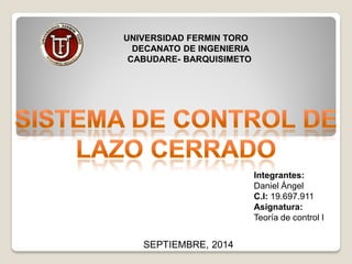 UNIVERSIDAD FERMIN TORO 
DECANATO DE INGENIERIA 
CABUDARE-BARQUISIMETO 
Integrantes: 
Daniel Ángel 
C.I: 19.697.911 
Asignatura: 
Teoría de control I 
SEPTIEMBRE, 2014  