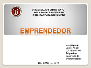 UNIVERSIDAD FERMIN TORO 
DECANATO DE INGENIERIA 
CABUDARE- BARQUISIMETO 
Integrantes: 
Daniel Ángel 
C.I: 19.697.911 
Asignatura: 
Desarrollo de 
emprendedores 
DICIEMBRE, 2014 
 
