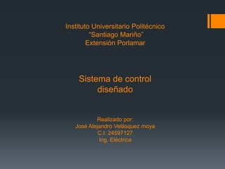 Instituto Universitario Politécnico
“Santiago Mariño”
Extensión Porlamar
Sistema de control
diseñado
Realizado por:
José Alejandro Velásquez moya
C.I: 24597127
Ing. Eléctrica
 
