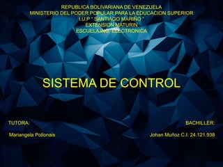REPUBLICA BOLIVARIANA DE VENEZUELA
MINISTERIO DEL PODER POPULAR PARA LA EDUCACION SUPERIOR
I.U.P “ SANTIAGO MARIÑO ”
EXTENSION MATURIN
ESCUELA ING. ELECTRONICA
SISTEMA DE CONTROL
TUTORA: BACHILLER:
Mariangela Pollonais Johan Muñoz C.I: 24.121.938
 