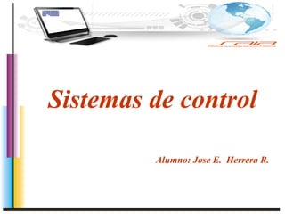 Sistemas de control
Alumno: Jose E. Herrera R.
 