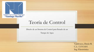 Teoría de Control
Diseño de un Sistema de Control para llenado de un
Tanque de Agua
Valdivieso, Denis R.
C.I.: 13.911601
Ing. Electrónica
 