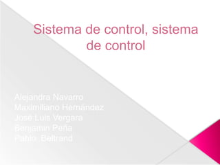 Sistema de control, sistema
de control
Alejandra Navarro
Maximiliano Hernández
José Luis Vergara
Benjamin Peña
Pablo Beltrand
 