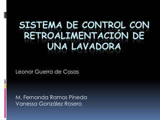 SISTEMA DE CONTROL CON
  RETROALIMENTACIÓN DE
      UNA LAVADORA

Leonor Guerra de Casas



M. Fernanda Ramos Pineda
Vanessa González Rosero
 