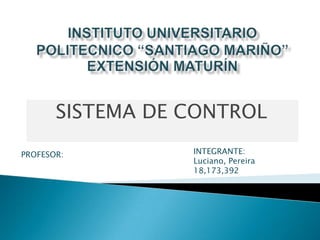 SISTEMA DE CONTROL
PROFESOR: INTEGRANTE:
Luciano, Pereira
18,173,392
 
