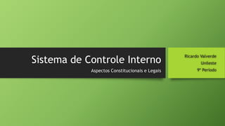 Sistema de Controle Interno
Ricardo Valverde
Unileste
9º PeríodoAspectos Constitucionais e Legais
 