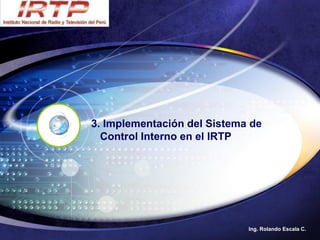 3. Implementación del Sistema de
  Control Interno en el IRTP




                             Ing. Rolando Escala C.
 